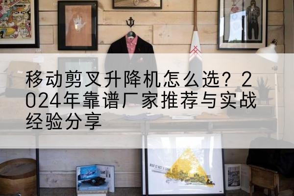 水磨沟升降平台厂家推荐-移动剪叉升降机怎么选?2024年靠谱厂家推荐与实战经验分享