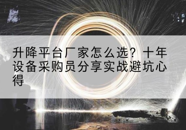 水磨沟升降平台厂家-怎么选？十年设备采购员分享实战避坑心得