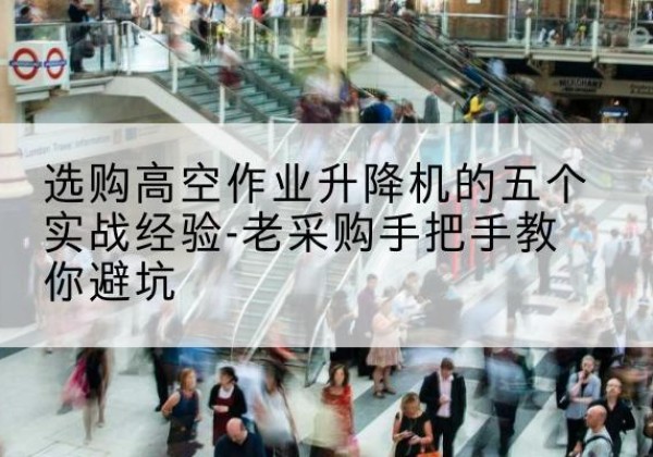 水磨沟高空作业升降机厂家-选购高空作业升降机的五个实战经验-老采购手把手教你避坑