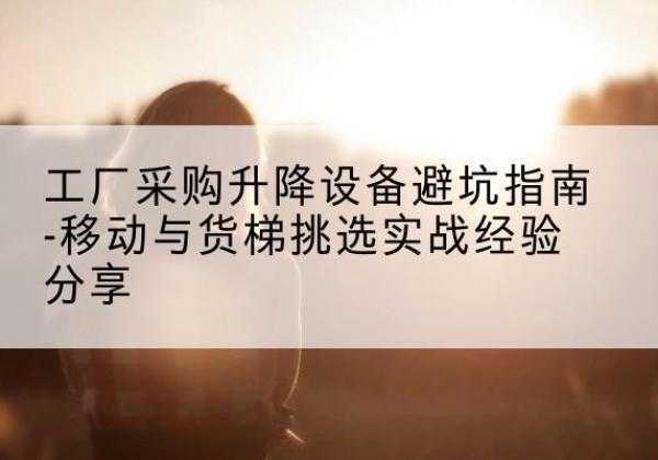 水磨沟移动式升降机怎么选-工厂采购升降设备避坑指南-移动与货梯挑选实战经验分享