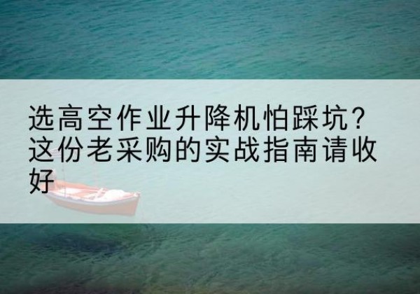 水磨沟高空作业升降机厂家推荐-选高空作业升降机怕踩坑？这份老采购的实战指南请收好