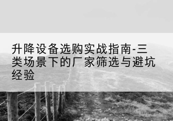 水磨沟移动式升降机厂家推荐-升降设备选购实战指南-三类场景下的厂家筛选与避坑经验