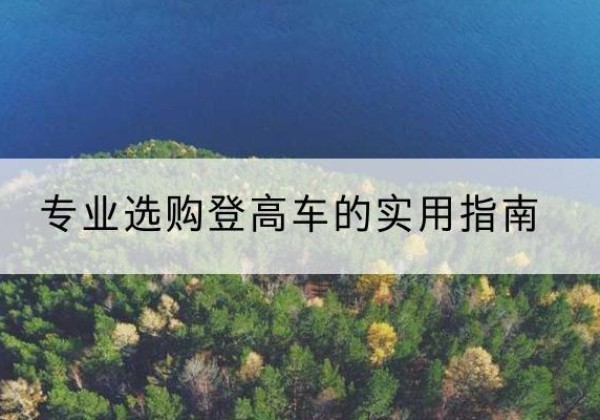 水磨沟电动登高车厂家推荐-专业选购登高车的实用指南