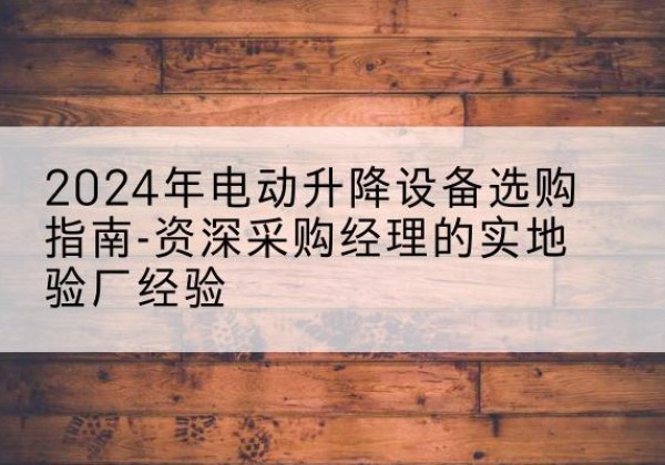 水磨沟电动剪叉升降平台厂家-2024年电动升降设备选购指南-资深采购经理的实地验厂经验