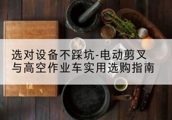 水磨沟电动剪叉升降平台怎么选-选对设备不踩坑-电动剪叉与高空作业车实用选购指南