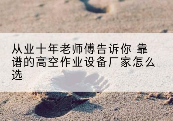 水磨沟高空作业升降机厂家推荐-从业十年老师傅告诉你 靠谱的高空作业设备厂家怎么选