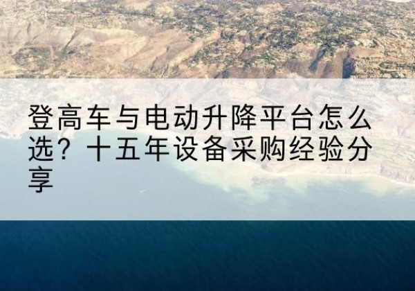 水磨沟登高车厂家厂家-登高车与电动升降平台怎么选？十五年设备采购经验分享