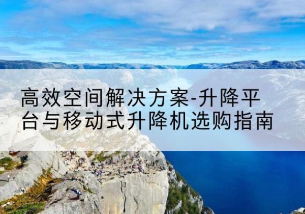 水磨沟升降平台厂家-*空间解决方案-升降平台与移动式升降机选购指南