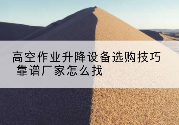 水磨沟电动升降平台厂家推荐-高空作业升降设备选购技巧 靠谱厂家怎么找