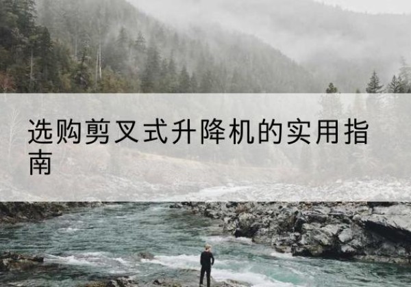 水磨沟剪叉式升降机怎么选-选购剪叉式升降机的实用指南